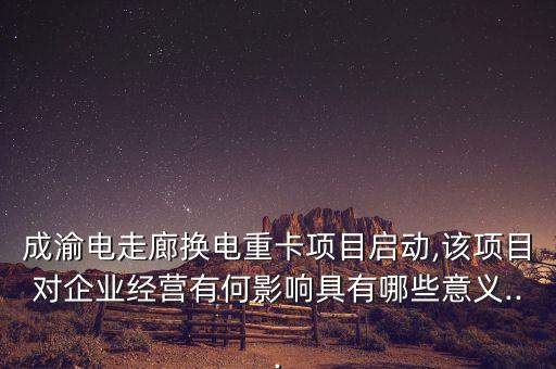 成渝電走廊換電重卡項(xiàng)目啟動(dòng),該項(xiàng)目對企業(yè)經(jīng)營有何影響具有哪些意義...