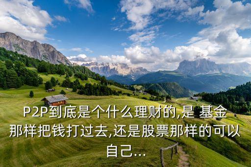P2P到底是個(gè)什么理財(cái)?shù)?是 基金那樣把錢打過去,還是股票那樣的可以自己...