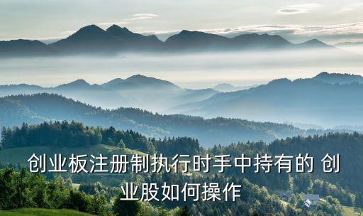  創(chuàng)業(yè)板注冊制執(zhí)行時(shí)手中持有的 創(chuàng)業(yè)股如何操作