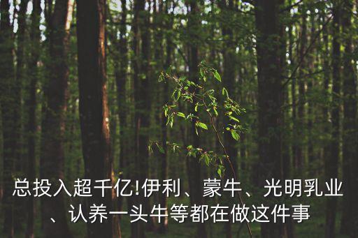 總投入超千億!伊利、蒙牛、光明乳業(yè)、認(rèn)養(yǎng)一頭牛等都在做這件事
