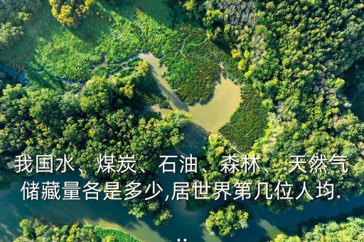 我國水、煤炭、石油、森林、 天然氣儲藏量各是多少,居世界第幾位人均...