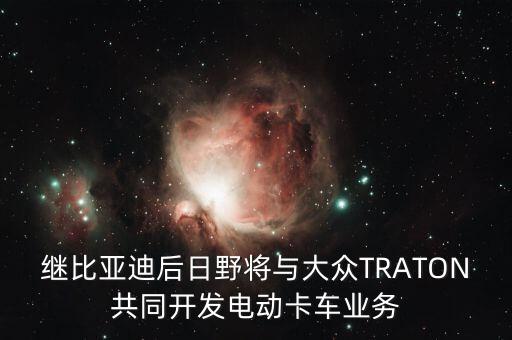 繼比亞迪后日野將與大眾TRATON共同開發(fā)電動卡車業(yè)務