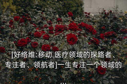 [好絡(luò)維:移動 醫(yī)療領(lǐng)域的探路者、專注者、領(lǐng)航者]一生專注一個領(lǐng)域的...