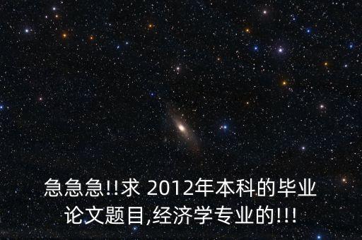 急急急!!求 2012年本科的畢業(yè)論文題目,經濟學專業(yè)的!!!