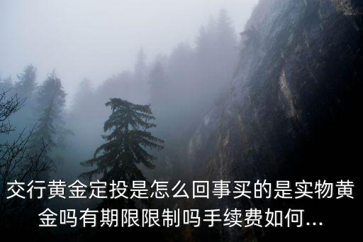 交行黃金定投是怎么回事買(mǎi)的是實(shí)物黃金嗎有期限限制嗎手續(xù)費(fèi)如何...