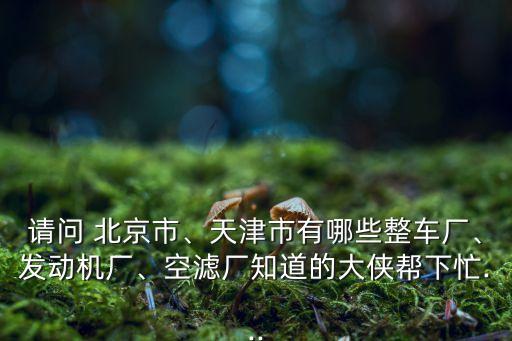請問 北京市、天津市有哪些整車廠、發(fā)動(dòng)機(jī)廠、空濾廠知道的大俠幫下忙...