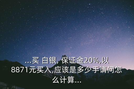 ...買 白銀, 保證金20%,以8871元買入,應(yīng)該是多少手請問怎么計算...