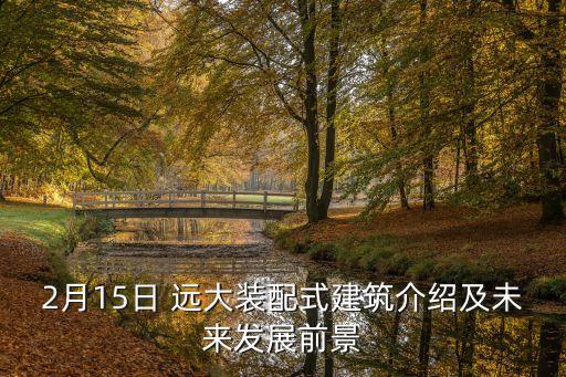 2月15日 遠(yuǎn)大裝配式建筑介紹及未來(lái)發(fā)展前景