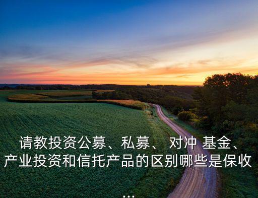 請教投資公募、私募、 對沖 基金、產(chǎn)業(yè)投資和信托產(chǎn)品的區(qū)別哪些是保收...