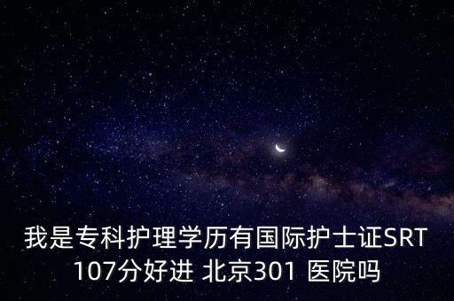 我是?？谱o理學歷有國際護士證SRT107分好進 北京301 醫(yī)院嗎
