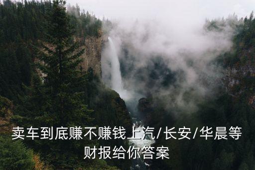賣車到底賺不賺錢(qián)上汽/長(zhǎng)安/華晨等財(cái)報(bào)給你答案
