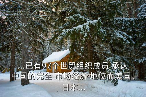 ...已有97個世貿(mào)組織成員 承認(rèn)中國的完全 市場經(jīng)濟 地位而美國、日本...