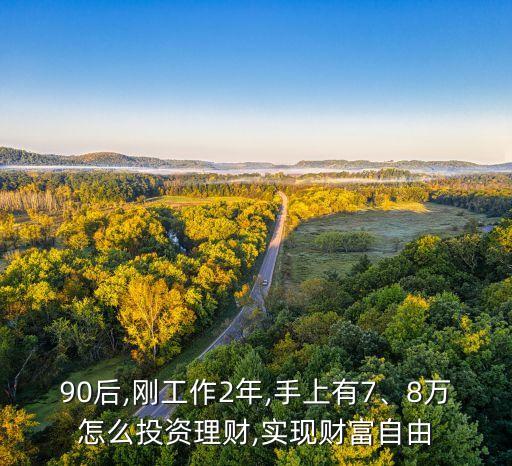 90后,剛工作2年,手上有7、8萬怎么投資理財,實(shí)現(xiàn)財富自由