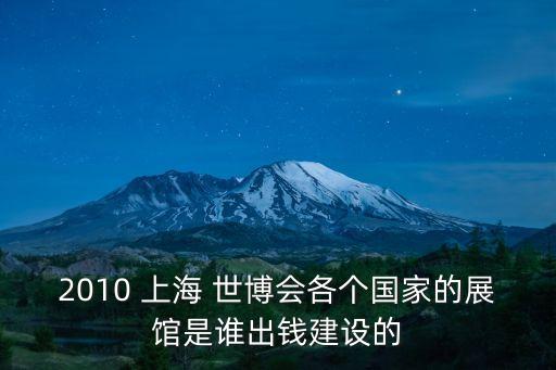2010 上海 世博會各個國家的展館是誰出錢建設的