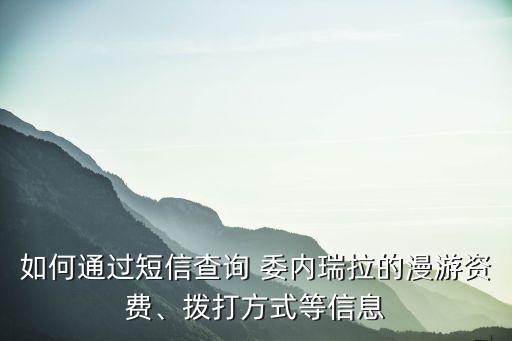 如何通過短信查詢 委內(nèi)瑞拉的漫游資費(fèi)、撥打方式等信息