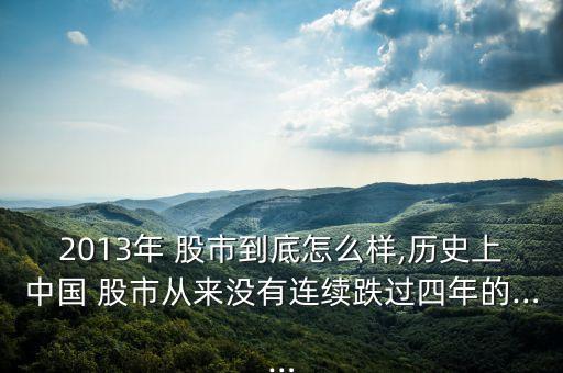 2013年 股市到底怎么樣,歷史上中國(guó) 股市從來(lái)沒有連續(xù)跌過(guò)四年的……