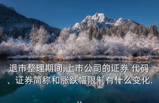 退市整理期間,上市公司的證券 代碼、證券簡(jiǎn)稱和漲跌幅限制有什么變化...