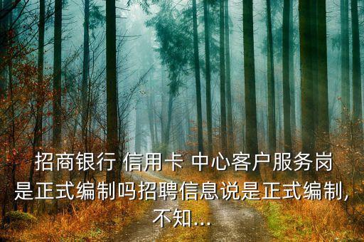  招商銀行 信用卡 中心客戶(hù)服務(wù)崗是正式編制嗎招聘信息說(shuō)是正式編制,不知...