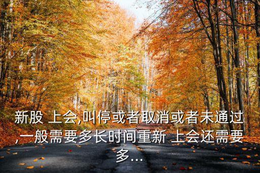 新股 上會,叫?；蛘呷∠蛘呶赐ㄟ^,一般需要多長時間重新 上會還需要多...