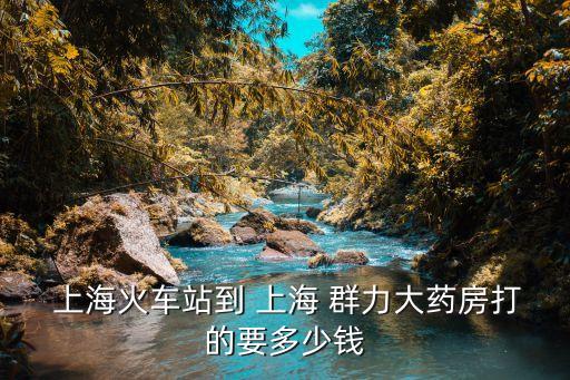  上?；疖囌镜?上海 群力大藥房打的要多少錢