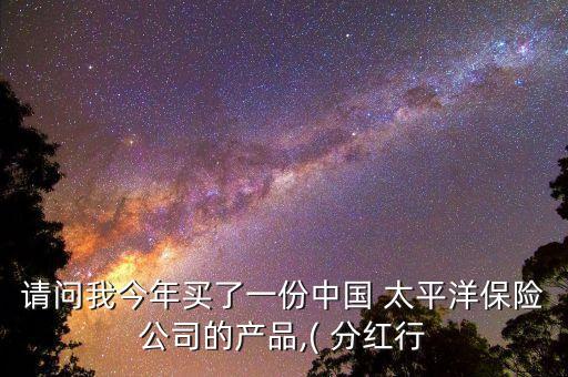 請(qǐng)問(wèn)我今年買了一份中國(guó) 太平洋保險(xiǎn)公司的產(chǎn)品,( 分紅行