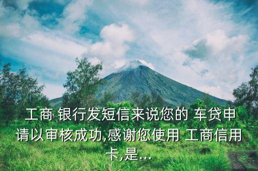  工商 銀行發(fā)短信來(lái)說您的 車貸申請(qǐng)以審核成功,感謝您使用 工商信用卡,是...