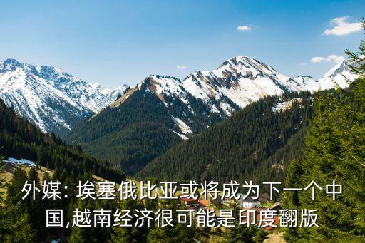外媒: 埃塞俄比亞或將成為下一個中國,越南經(jīng)濟很可能是印度翻版