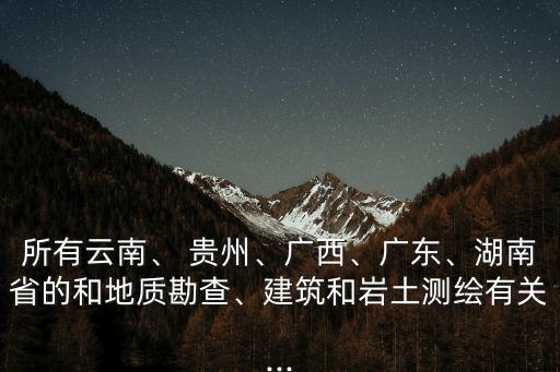 所有云南、 貴州、廣西、廣東、湖南省的和地質(zhì)勘查、建筑和巖土測(cè)繪有關(guān)...