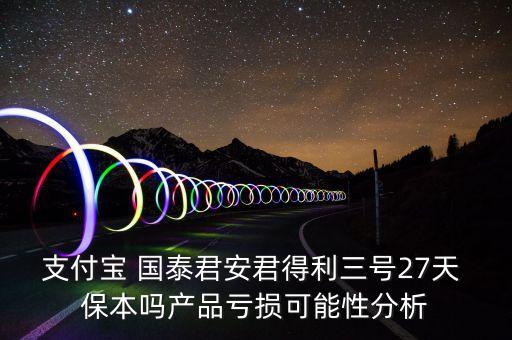支付寶 國泰君安君得利三號(hào)27天 保本嗎產(chǎn)品虧損可能性分析