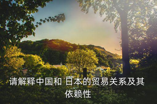 請解釋中國和 日本的貿易關系及其 依賴性