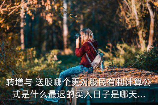 轉(zhuǎn)增與 送股哪個更對股民有利計算公式是什么最遲的買入日子是哪天...