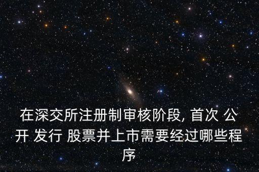 在深交所注冊(cè)制審核階段, 首次 公開 發(fā)行 股票并上市需要經(jīng)過(guò)哪些程序