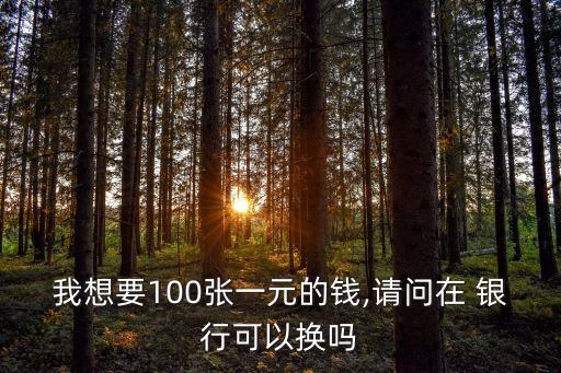 我想要100張一元的錢(qián),請(qǐng)問(wèn)在 銀行可以換嗎