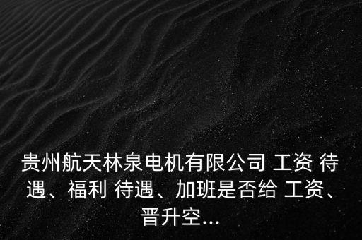 貴州航天林泉電機有限公司 工資 待遇、福利 待遇、加班是否給 工資、晉升空...
