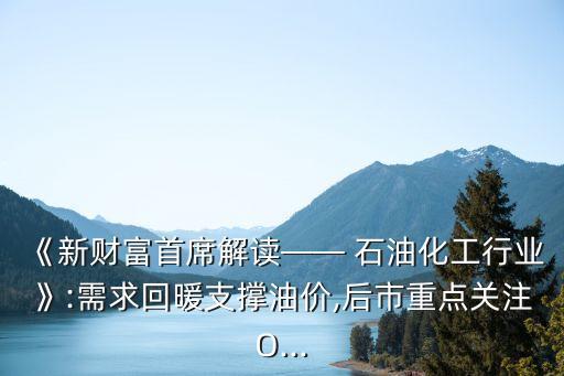 《新財富首席解讀—— 石油化工行業(yè)》:需求回暖支撐油價,后市重點(diǎn)關(guān)注O...