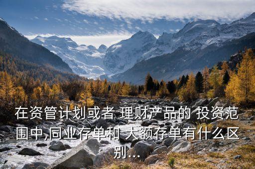 在資管計劃或者 理財產品的 投資范圍中,同業(yè)存單和 大額存單有什么區(qū)別...