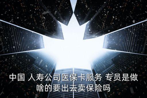 中國 人壽公司醫(yī)?？ǚ?wù) 專員是做啥的要出去賣保險嗎