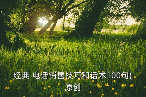 經(jīng)典 電話銷售技巧和話術100句(原創(chuàng)