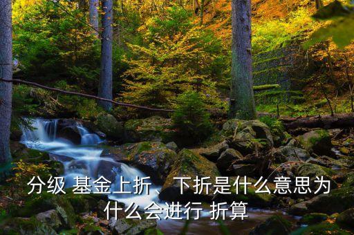  分級(jí) 基金上折、下折是什么意思為什么會(huì)進(jìn)行 折算